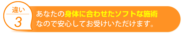 あなたの身体に合わせたソフトな施術なので安心してお受けいただけます。