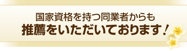 国家資格を持つ同業者からも推薦をいただいております！