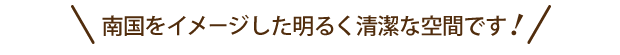 南国をイメージした明るく清潔な空間です
